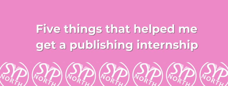 A pink background, with white text in front of it reading 'Five things that helped me get a publishing internship', with copies of the SYP North logo below it.